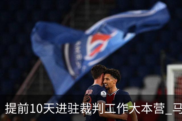 提前10天进驻裁判工作大本营 马宁：每天平均训练两小时备战世界杯